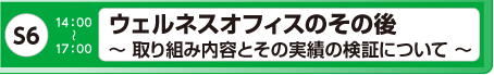[S6] ウェルネスオフィスのその後 ～ 取り組み内容とその実績の検証について ～