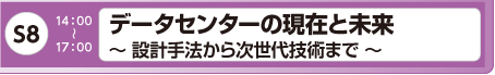 [S8] データセンターの現在と未来 ～ 設計手法から次世代技術まで ～