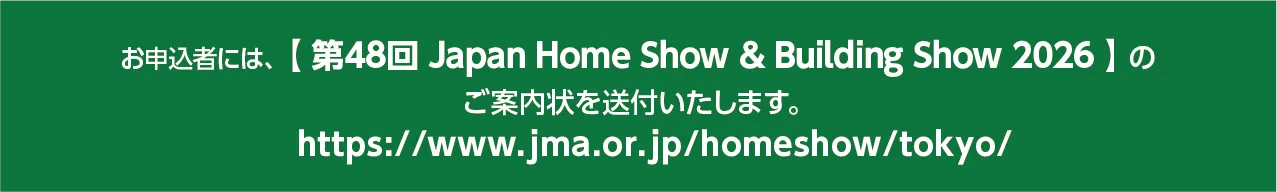 お申込者には、【 Japan Home & Building Show 2026 】のご案内状を送付いたします。